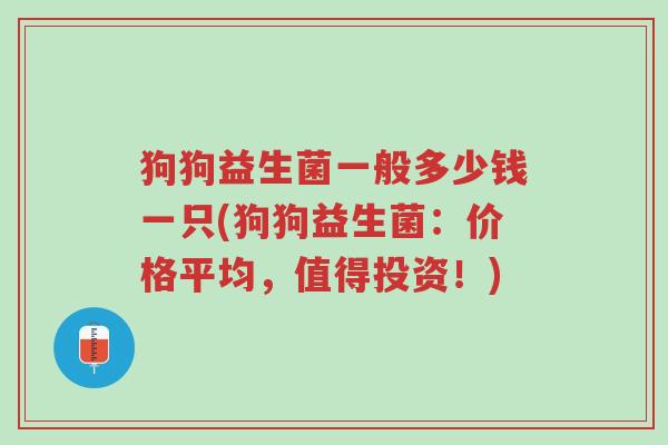 狗狗益生菌一般多少钱一只(狗狗益生菌：价格平均，值得投资！)-第1张图片-超越