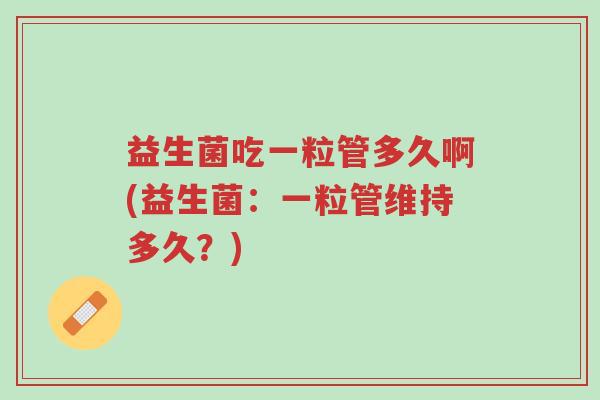 益生菌吃一粒管多久啊(益生菌:一粒管维持多久?)-第1张图片-超越 益生菌吃一粒管多久啊(益生菌:一粒管维持多久?)-第1张图片-超越
