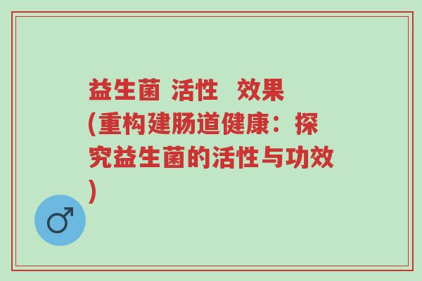 益生菌 活性  效果(重构建肠道健康：探究益生菌的活性与功效)-第1张图片-超越