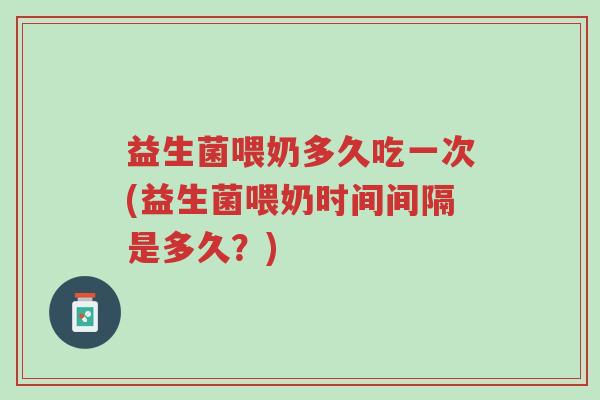 益生菌喂奶多久吃一次(益生菌喂奶时间间隔是多久?)-第1张图片-超越 益生菌喂奶多久吃一次(益生菌喂奶时间间隔是多久?)-第1张图片-超越