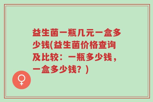益生菌一瓶几元一盒多少钱(益生菌价格查询及比较:一瓶多少钱,一盒多少钱?)-第1张图片-超越 益生菌一瓶几元一盒多少钱(益生菌价格查询及比较:一瓶多少钱,一盒多少钱?)-第1张图片-超越