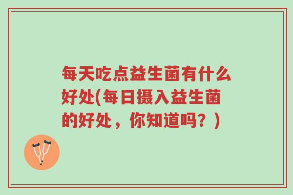 每天吃点益生菌有什么好处(每日摄入益生菌的好处，你知道吗？)-第1张图片-超越