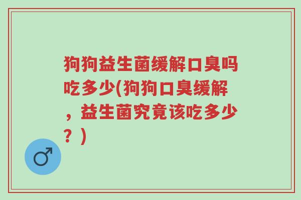 狗狗益生菌缓解口臭吗吃多少(狗狗口臭缓解,益生菌究竟该吃多少?)-第1张图片-超越 狗狗益生菌缓解口臭吗吃多少(狗狗口臭缓解,益生菌究竟该吃多少?)-第1张图片-超越