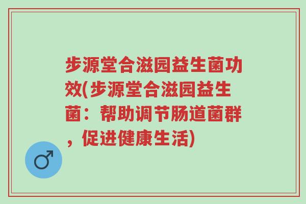 步源堂合滋园益生菌功效(步源堂合滋园益生菌:帮助调节肠道菌群,促进健康生活)-第1张图片-超越 步源堂合滋园益生菌功效(步源堂合滋园益生菌:帮助调节肠道菌群,促进健康生活)-第1张图片-超越
