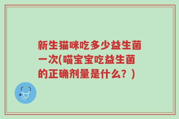 新生猫咪吃多少益生菌一次(喵宝宝吃益生菌的正确剂量是什么?)-第1张图片-超越 新生猫咪吃多少益生菌一次(喵宝宝吃益生菌的正确剂量是什么?)-第1张图片-超越