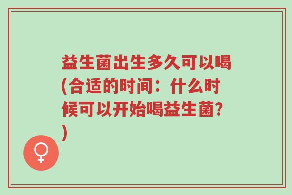 益生菌出生多久可以喝(合适的时间：什么时候可以开始喝益生菌？)-第1张图片-超越