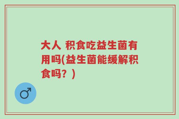 大人 积食吃益生菌有用吗(益生菌能缓解积食吗?)-第1张图片-超越 大人 积食吃益生菌有用吗(益生菌能缓解积食吗?)-第1张图片-超越