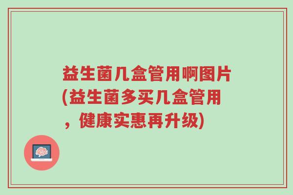 益生菌几盒管用啊图片(益生菌多买几盒管用,健康实惠再升级)-第1张图片-超越 益生菌几盒管用啊图片(益生菌多买几盒管用,健康实惠再升级)-第1张图片-超越