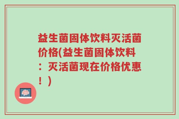 益生菌固体饮料灭活菌价格(益生菌固体饮料:灭活菌现在价格优惠!)-第1张图片-超越 益生菌固体饮料灭活菌价格(益生菌固体饮料:灭活菌现在价格优惠!)-第1张图片-超越