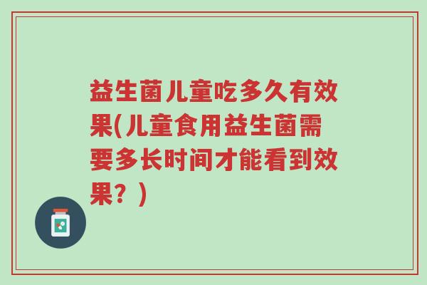 益生菌儿童吃多久有效果(儿童食用益生菌需要多长时间才能看到效果?)-第1张图片-超越 益生菌儿童吃多久有效果(儿童食用益生菌需要多长时间才能看到效果?)-第1张图片-超越