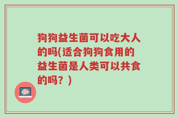 狗狗益生菌可以吃大人的吗(适合狗狗食用的益生菌是人类可以共食的吗?)-第1张图片-超越 狗狗益生菌可以吃大人的吗(适合狗狗食用的益生菌是人类可以共食的吗?)-第1张图片-超越