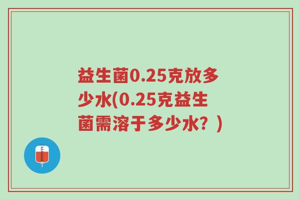 益生菌0.25克放多少水(0.25克益生菌需溶于多少水?)-第1张图片-超越 益生菌0.25克放多少水(0.25克益生菌需溶于多少水?)-第1张图片-超越