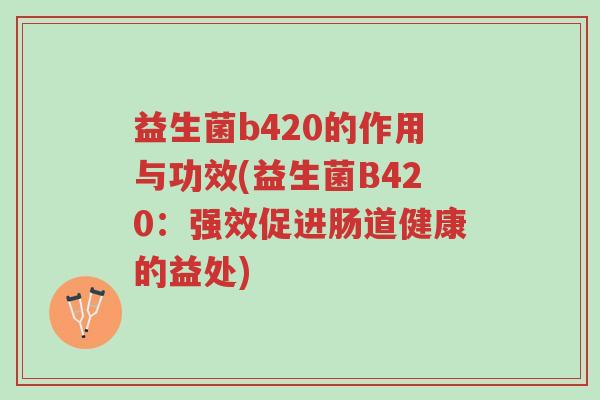 益生菌b420的作用与功效(益生菌B420:强效促进肠道健康的益处)-第1张图片-超越 益生菌b420的作用与功效(益生菌B420:强效促进肠道健康的益处)-第1张图片-超越