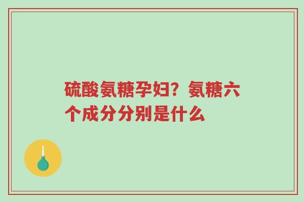 硫酸氨糖孕妇?氨糖六个成分分别是什么-第1张图片-超越 硫酸氨糖孕妇?氨糖六个成分分别是什么-第1张图片-超越