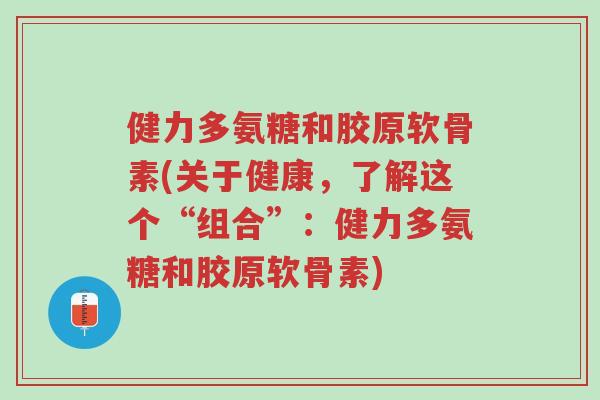 健力多氨糖和胶原软骨素(关于健康，了解这个“组合”：健力多氨糖和胶原软骨素)-第1张图片-超越