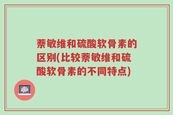 萘敏维和硫酸软骨素的区别(比较萘敏维和硫酸软骨素的不同特点)-第1张图片-超越