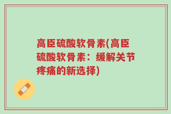 高臣硫酸软骨素(高臣硫酸软骨素:缓解关节疼痛的新选择)-第1张图片-超越 高臣硫酸软骨素(高臣硫酸软骨素:缓解关节疼痛的新选择)-第1张图片-超越