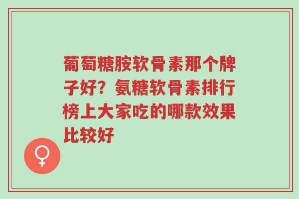 葡萄糖胺软骨素那个牌子好?氨糖软骨素排行榜上大家吃的哪款效果比较好-第1张图片-超越 葡萄糖胺软骨素那个牌子好?氨糖软骨素排行榜上大家吃的哪款效果比较好-第1张图片-超越