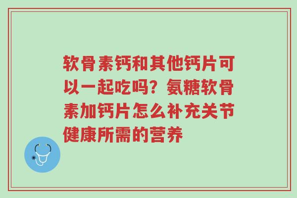 软骨素钙和其他钙片可以一起吃吗?氨糖软骨素加钙片怎么补充关节健康所需的营养-第1张图片-超越 软骨素钙和其他钙片可以一起吃吗?氨糖软骨素加钙片怎么补充关节健康所需的营养-第1张图片-超越