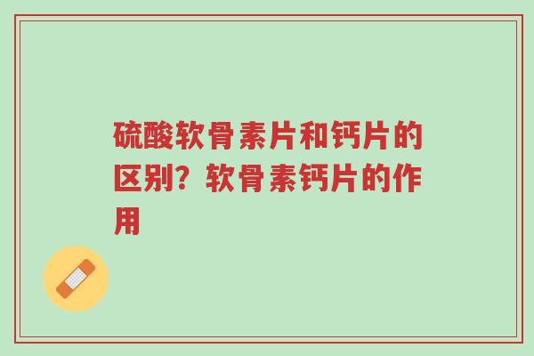 硫酸软骨素片和钙片的区别?软骨素钙片的作用-第1张图片-超越 硫酸软骨素片和钙片的区别?软骨素钙片的作用-第1张图片-超越