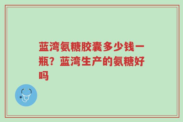 蓝湾氨糖胶囊多少钱一瓶?蓝湾生产的氨糖好吗-第1张图片-超越 蓝湾氨糖胶囊多少钱一瓶?蓝湾生产的氨糖好吗-第1张图片-超越