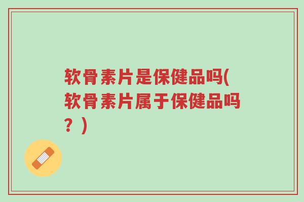 软骨素片是保健品吗(软骨素片属于保健品吗?)-第1张图片-超越 软骨素片是保健品吗(软骨素片属于保健品吗?)-第1张图片-超越