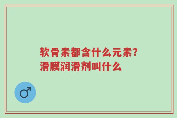 软骨素都含什么元素?滑膜润滑剂叫什么-第1张图片-超越 软骨素都含什么元素?滑膜润滑剂叫什么-第1张图片-超越