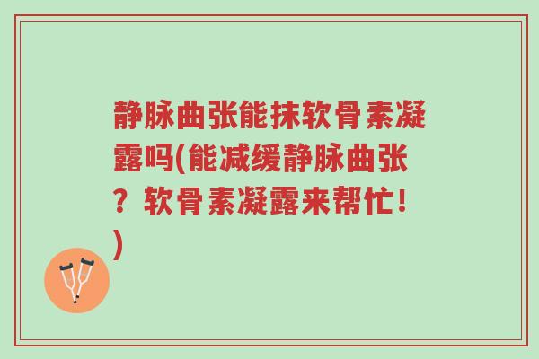 静脉曲张能抹软骨素凝露吗(能减缓静脉曲张?软骨素凝露来帮忙!)-第1张图片-超越 静脉曲张能抹软骨素凝露吗(能减缓静脉曲张?软骨素凝露来帮忙!)-第1张图片-超越