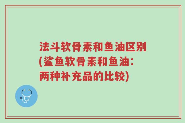 法斗软骨素和鱼油区别(鲨鱼软骨素和鱼油:两种补充品的比较)-第1张图片-超越 法斗软骨素和鱼油区别(鲨鱼软骨素和鱼油:两种补充品的比较)-第1张图片-超越