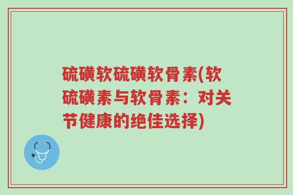 硫磺软硫磺软骨素(软硫磺素与软骨素：对关节健康的绝佳选择)-第1张图片-超越