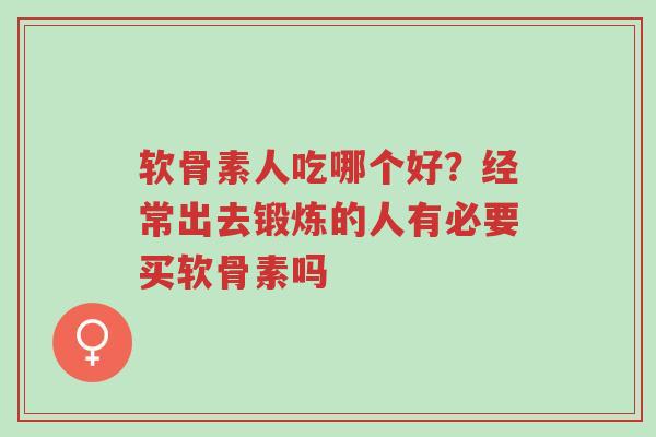 软骨素人吃哪个好？经常出去锻炼的人有必要买软骨素吗-第1张图片-超越