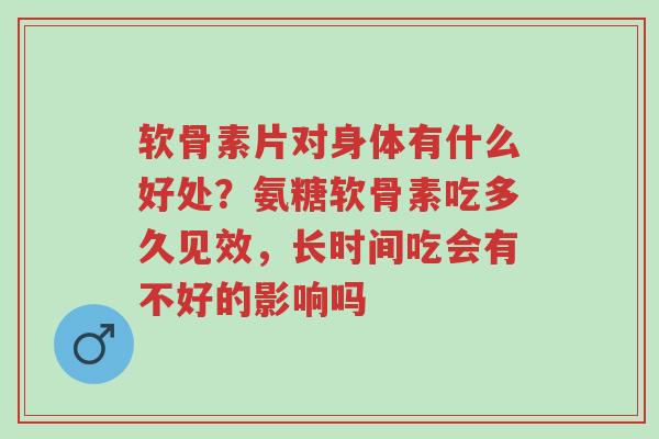 软骨素片对身体有什么好处?氨糖软骨素吃多久见效,长时间吃会有不好的影响吗-第1张图片-超越 软骨素片对身体有什么好处?氨糖软骨素吃多久见效,长时间吃会有不好的影响吗-第1张图片-超越