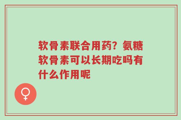 软骨素联合用药?氨糖软骨素可以长期吃吗有什么作用呢-第1张图片-超越 软骨素联合用药?氨糖软骨素可以长期吃吗有什么作用呢-第1张图片-超越