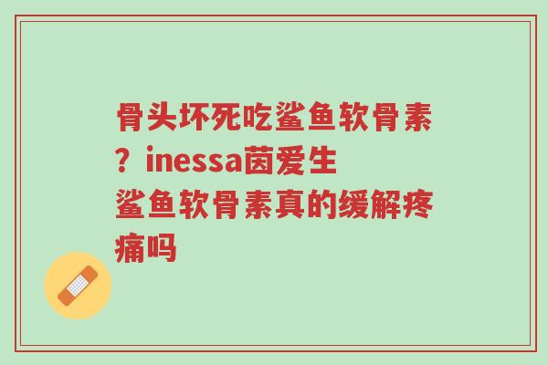 骨头坏死吃鲨鱼软骨素？inessa茵爱生鲨鱼软骨素真的缓解疼痛吗-第1张图片-超越
