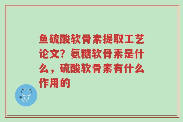 鱼硫酸软骨素提取工艺论文?氨糖软骨素是什么,硫酸软骨素有什么作用的-第1张图片-超越 鱼硫酸软骨素提取工艺论文?氨糖软骨素是什么,硫酸软骨素有什么作用的-第1张图片-超越