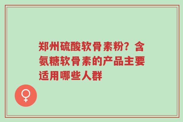 郑州硫酸软骨素粉?含氨糖软骨素的产品主要适用哪些人群-第1张图片-超越 郑州硫酸软骨素粉?含氨糖软骨素的产品主要适用哪些人群-第1张图片-超越