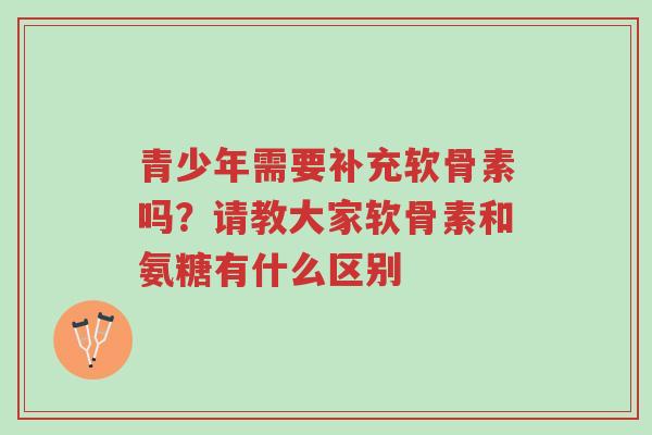 青少年需要补充软骨素吗?请教大家软骨素和氨糖有什么区别-第1张图片-超越 青少年需要补充软骨素吗?请教大家软骨素和氨糖有什么区别-第1张图片-超越