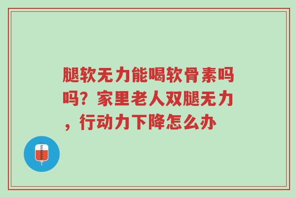 腿软无力能喝软骨素吗吗?家里老人双腿无力,行动力下降怎么办-第1张图片-超越 腿软无力能喝软骨素吗吗?家里老人双腿无力,行动力下降怎么办-第1张图片-超越