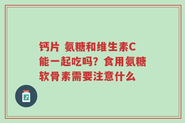 钙片 氨糖和维生素C能一起吃吗?食用氨糖软骨素需要注意什么-第1张图片-超越 钙片 氨糖和维生素C能一起吃吗?食用氨糖软骨素需要注意什么-第1张图片-超越