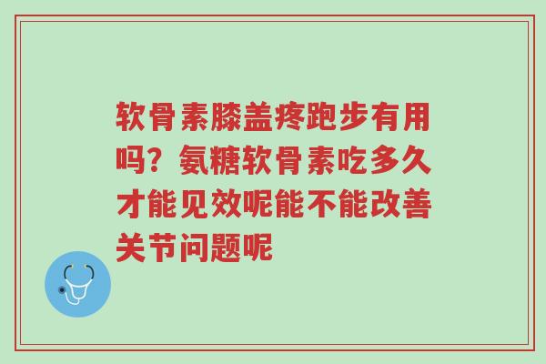 软骨素膝盖疼跑步有用吗？氨糖软骨素吃多久才能见效呢能不能改善关节问题呢-第1张图片-超越