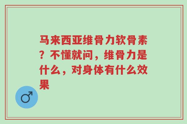 马来西亚维骨力软骨素?不懂就问,维骨力是什么,对身体有什么效果-第1张图片-超越 马来西亚维骨力软骨素?不懂就问,维骨力是什么,对身体有什么效果-第1张图片-超越