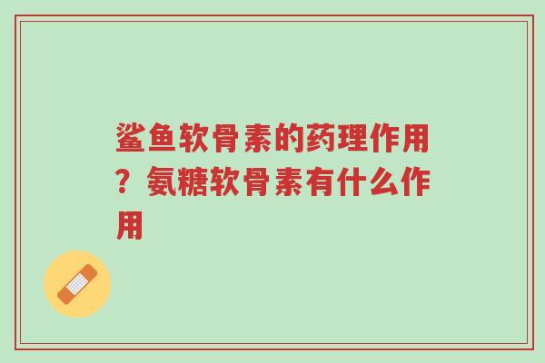 鲨鱼软骨素的药理作用?氨糖软骨素有什么作用-第1张图片-超越 鲨鱼软骨素的药理作用?氨糖软骨素有什么作用-第1张图片-超越