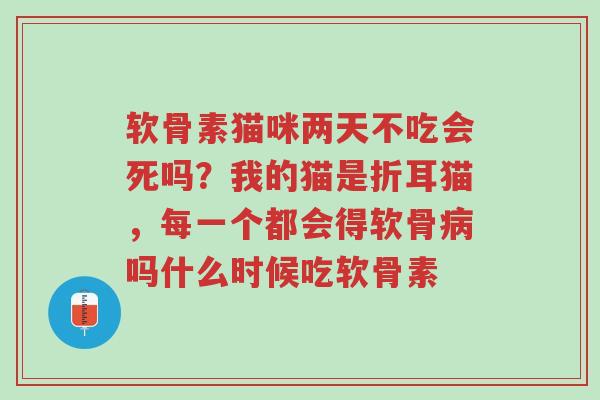 软骨素猫咪两天不吃会死吗?我的猫是折耳猫,每一个都会得软骨病吗什么时候吃软骨素-第1张图片-超越 软骨素猫咪两天不吃会死吗?我的猫是折耳猫,每一个都会得软骨病吗什么时候吃软骨素-第1张图片-超越