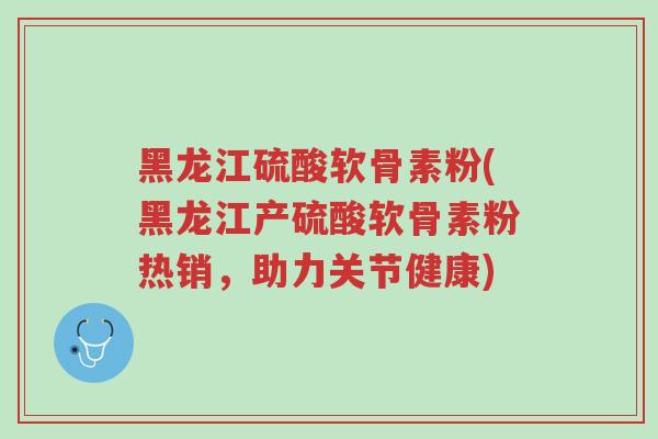 黑龙江硫酸软骨素粉(黑龙江产硫酸软骨素粉热销,助力关节健康)-第1张图片-超越 黑龙江硫酸软骨素粉(黑龙江产硫酸软骨素粉热销,助力关节健康)-第1张图片-超越