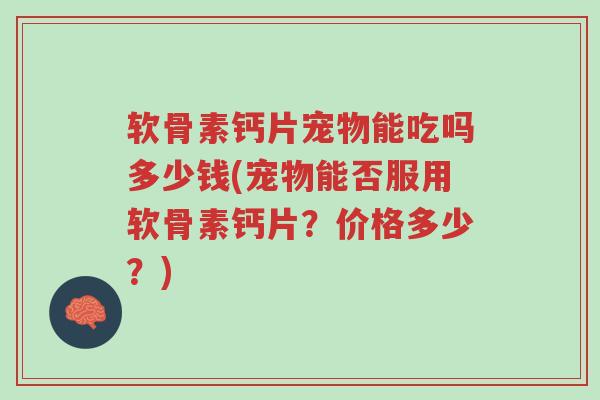 软骨素钙片宠物能吃吗多少钱(宠物能否服用软骨素钙片?价格多少?)-第1张图片-超越 软骨素钙片宠物能吃吗多少钱(宠物能否服用软骨素钙片?价格多少?)-第1张图片-超越