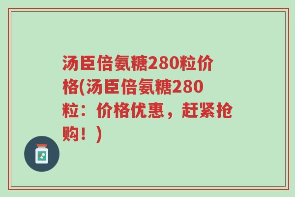汤臣倍氨糖280粒价格(汤臣倍氨糖280粒:价格优惠,赶紧抢购!)-第1张图片-超越 汤臣倍氨糖280粒价格(汤臣倍氨糖280粒:价格优惠,赶紧抢购!)-第1张图片-超越