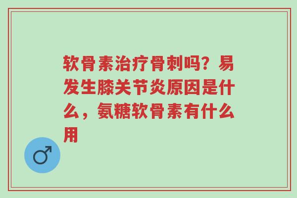 软骨素治疗骨刺吗?易发生膝关节炎原因是什么,氨糖软骨素有什么用-第1张图片-超越 软骨素治疗骨刺吗?易发生膝关节炎原因是什么,氨糖软骨素有什么用-第1张图片-超越