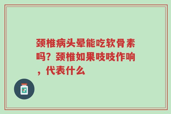 颈椎病头晕能吃软骨素吗？颈椎如果吱吱作响，代表什么-第1张图片-超越