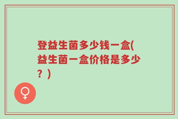 登益生菌多少钱一盒(益生菌一盒价格是多少?)-第1张图片-超越 登益生菌多少钱一盒(益生菌一盒价格是多少?)-第1张图片-超越