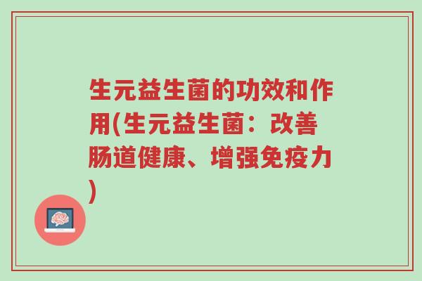 生元益生菌的功效和作用(生元益生菌:改善肠道健康、增强免疫力)-第1张图片-超越 生元益生菌的功效和作用(生元益生菌:改善肠道健康、增强免疫力)-第1张图片-超越